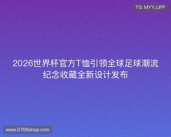 2026世界杯官方T恤引领全球足球潮流纪念收藏全新设计发布