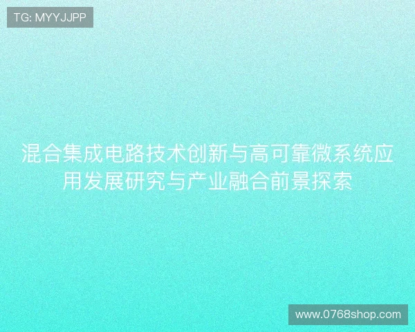 混合集成电路技术创新与高可靠微系统应用发展研究与产业融合前景探索